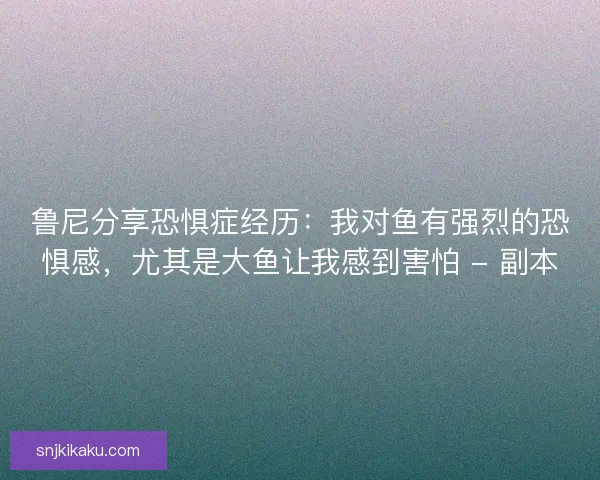 鲁尼分享恐惧症经历：我对鱼有强烈的恐惧感，尤其是大鱼让我感到害怕 - 副本