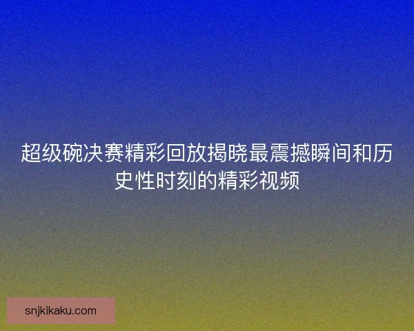 超级碗决赛精彩回放揭晓最震撼瞬间和历史性时刻的精彩视频 超级碗决赛精彩回放揭晓最震撼瞬间和历史性时刻的精彩视频