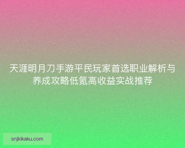 天涯明月刀手游平民玩家首选职业解析与养成攻略低氪高收益实战推荐 天涯明月刀手游平民玩家首选职业解析与养成攻略低氪高收益实战推荐