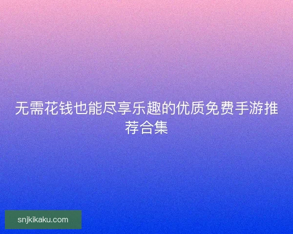 无需花钱也能尽享乐趣的优质免费手游推荐合集