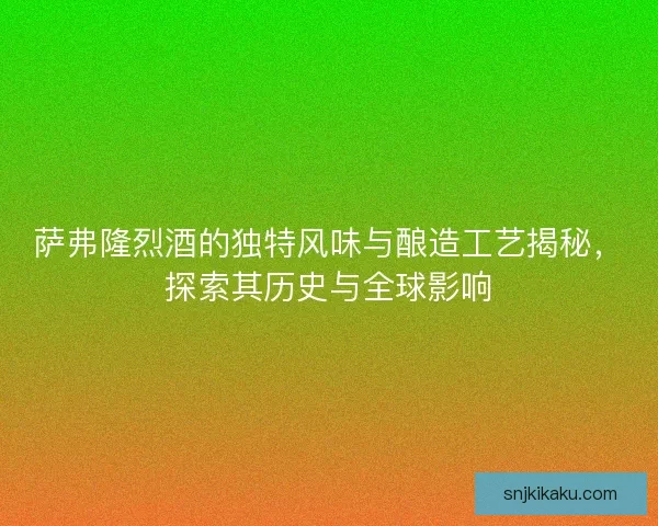 萨弗隆烈酒的独特风味与酿造工艺揭秘,探索其历史与全球影响 萨弗隆烈酒的独特风味与酿造工艺揭秘,探索其历史与全球影响