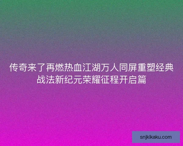 传奇来了再燃热血江湖万人同屏重塑经典战法新纪元荣耀征程开启篇