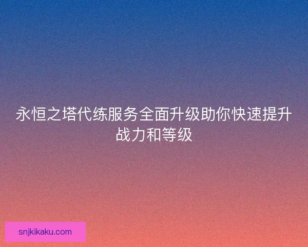 永恒之塔代练服务全面升级助你快速提升战力和等级