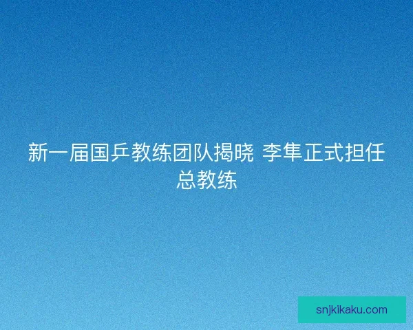 新一届国乒教练团队揭晓 李隼正式担任总教练