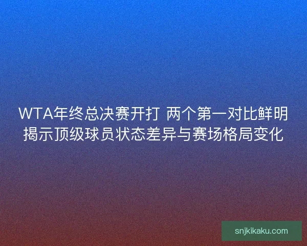 WTA年终总决赛开打 两个第一对比鲜明揭示顶级球员状态差异与赛场格局变化
