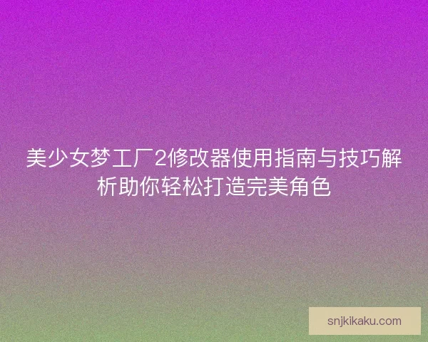 美少女梦工厂2修改器使用指南与技巧解析助你轻松打造完美角色