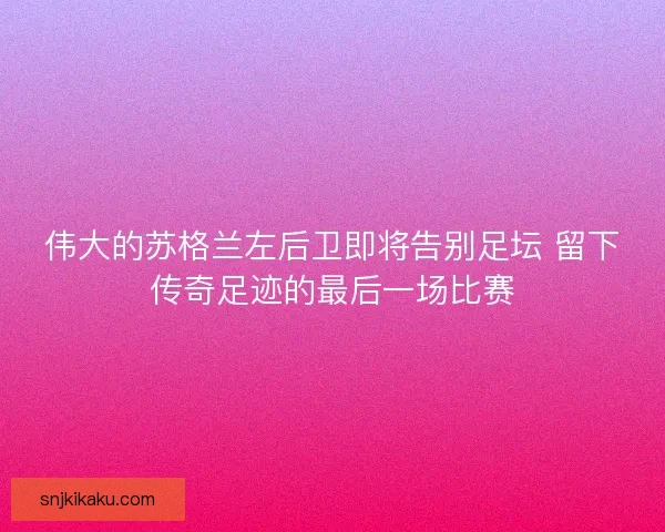伟大的苏格兰左后卫即将告别足坛 留下传奇足迹的最后一场比赛