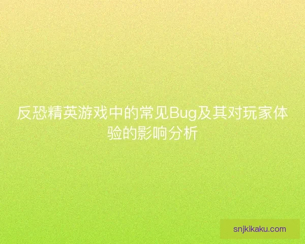反恐精英游戏中的常见Bug及其对玩家体验的影响分析