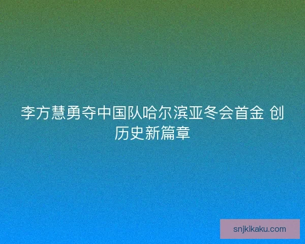 李方慧勇夺中国队哈尔滨亚冬会首金 创历史新篇章