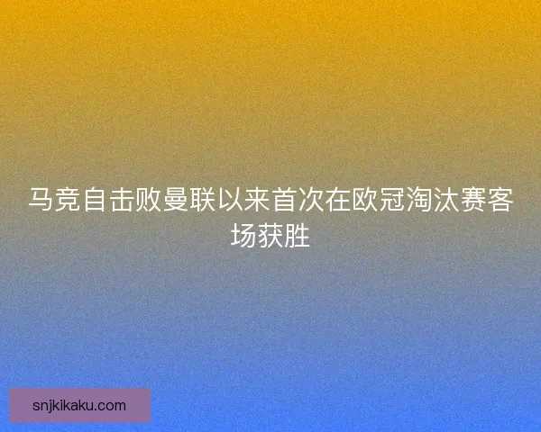马竞自击败曼联以来首次在欧冠淘汰赛客场获胜