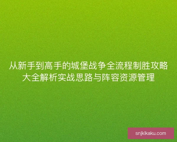 从新手到高手的城堡战争全流程制胜攻略大全解析实战思路与阵容资源管理