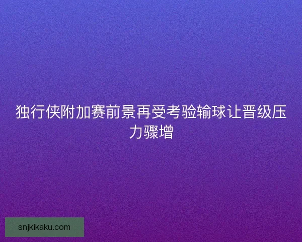 独行侠附加赛前景再受考验输球让晋级压力骤增 独行侠附加赛前景再受考验输球让晋级压力骤增