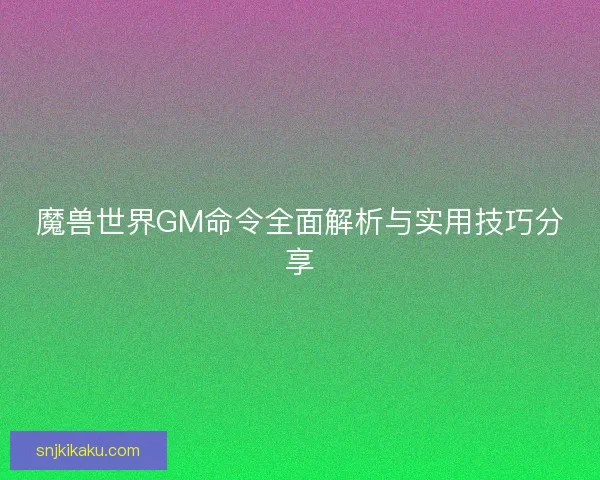 魔兽世界GM命令全面解析与实用技巧分享 魔兽世界GM命令全面解析与实用技巧分享