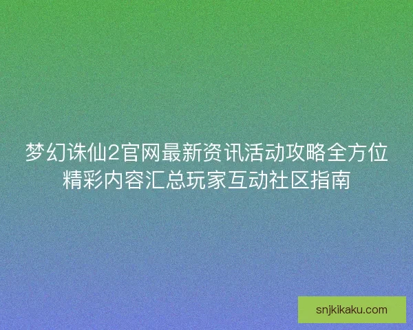 梦幻诛仙2官网最新资讯活动攻略全方位精彩内容汇总玩家互动社区指南