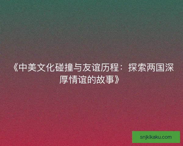 《中美文化碰撞与友谊历程：探索两国深厚情谊的故事》