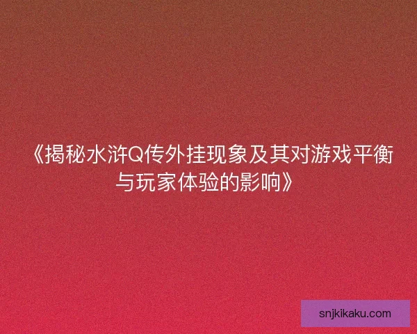 《揭秘水浒Q传外挂现象及其对游戏平衡与玩家体验的影响》 《揭秘水浒Q传外挂现象及其对游戏平衡与玩家体验的影响》