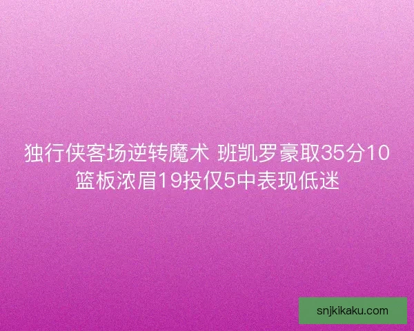 独行侠客场逆转魔术 班凯罗豪取35分10篮板浓眉19投仅5中表现低迷 独行侠客场逆转魔术 班凯罗豪取35分10篮板浓眉19投仅5中表现低迷