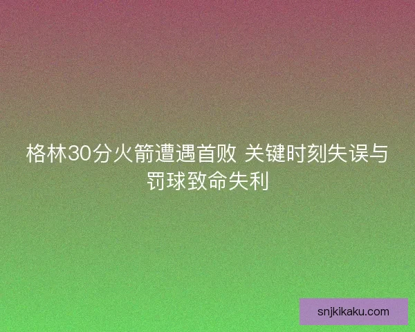 格林30分火箭遭遇首败 关键时刻失误与罚球致命失利