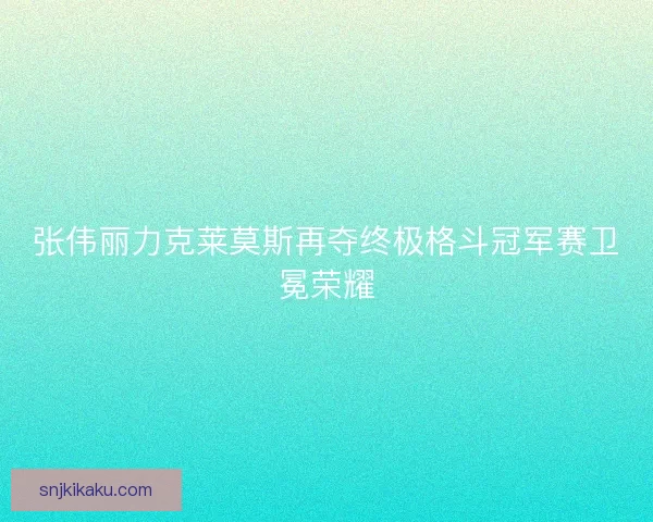 张伟丽力克莱莫斯再夺终极格斗冠军赛卫冕荣耀 张伟丽力克莱莫斯再夺终极格斗冠军赛卫冕荣耀