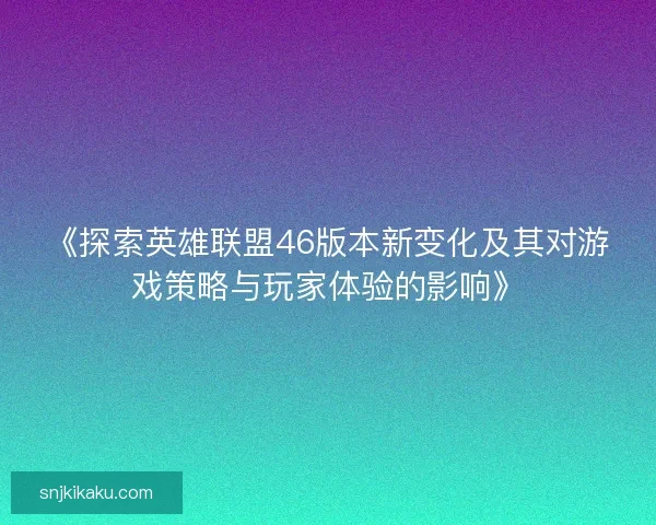 《探索英雄联盟46版本新变化及其对游戏策略与玩家体验的影响》 《探索英雄联盟46版本新变化及其对游戏策略与玩家体验的影响》