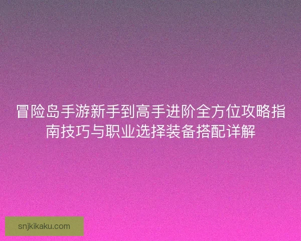 冒险岛手游新手到高手进阶全方位攻略指南技巧与职业选择装备搭配详解 冒险岛手游新手到高手进阶全方位攻略指南技巧与职业选择装备搭配详解