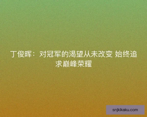 丁俊晖:对冠军的渴望从未改变 始终追求巅峰荣耀 丁俊晖:对冠军的渴望从未改变 始终追求巅峰荣耀