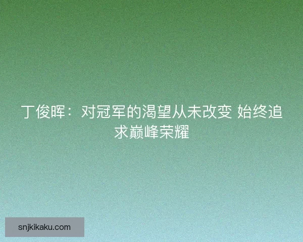 丁俊晖：对冠军的渴望从未改变 始终追求巅峰荣耀