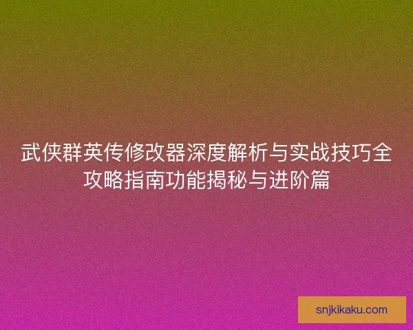 武侠群英传修改器深度解析与实战技巧全攻略指南功能揭秘与进阶篇 武侠群英传修改器深度解析与实战技巧全攻略指南功能揭秘与进阶篇